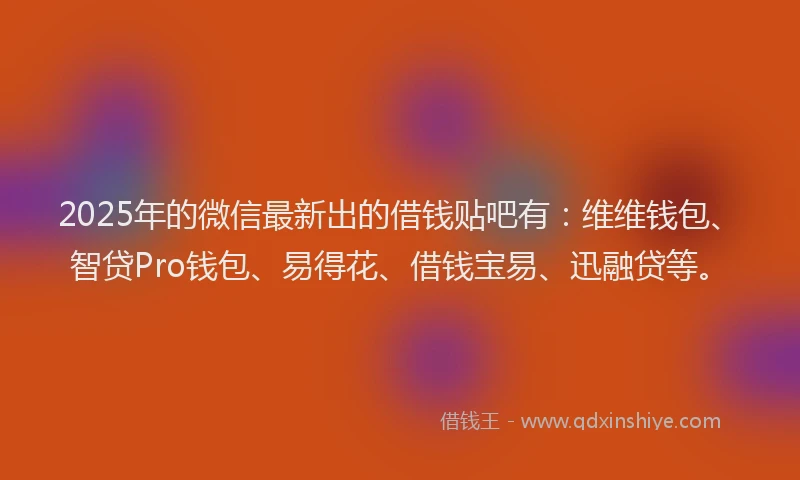 2025年的微信最新出的借钱贴吧有：维维钱包、智贷Pro钱包、易得花、借钱宝易、迅融贷等。