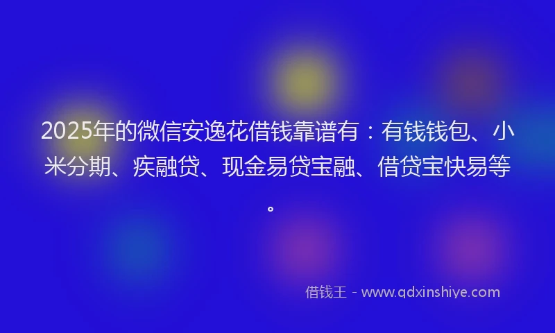 2025年的微信安逸花借钱靠谱有：有钱钱包、小米分期、疾融贷、现金易贷宝融、借贷宝快易等。