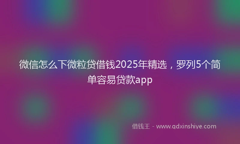 微信怎么下微粒贷借钱2025年精选，罗列5个简单容易贷款app