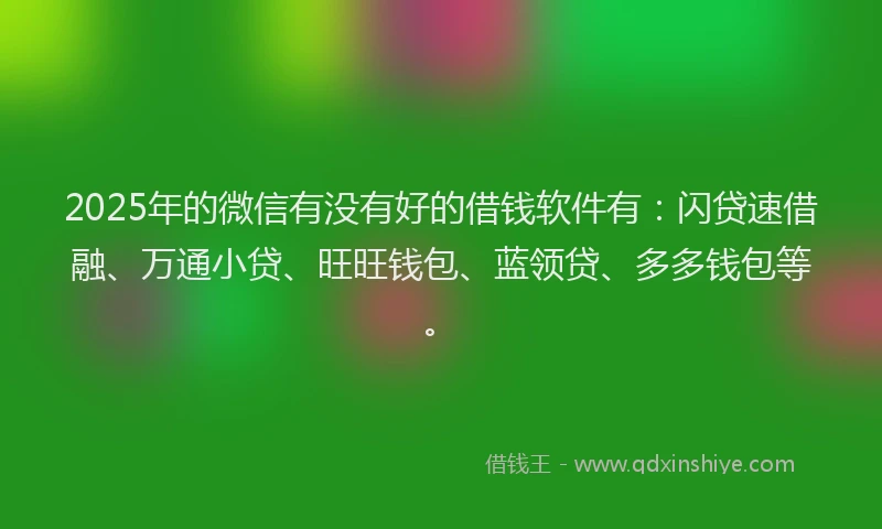 2025年的微信有没有好的借钱软件有：闪贷速借融、万通小贷、旺旺钱包、蓝领贷、多多钱包等。