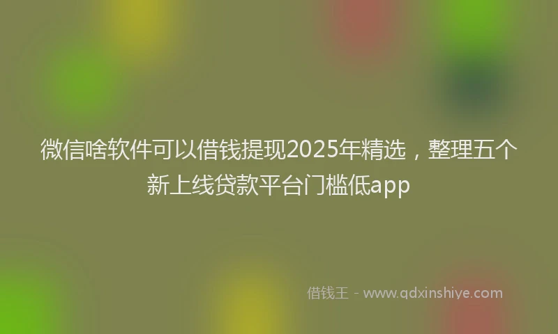 微信啥软件可以借钱提现2025年精选，整理五个新上线贷款平台门槛低app