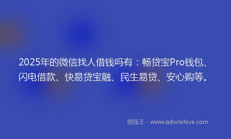 2025年的微信找人借钱吗有：畅贷宝Pro钱包、闪电借款、快易贷宝融、民生易贷、安心购等。