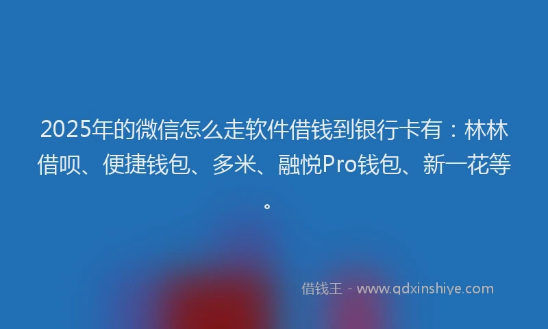 2025年的微信怎么走软件借钱到银行卡有：林林借呗、便捷钱包、多米、融悦Pro钱包、新一花等。