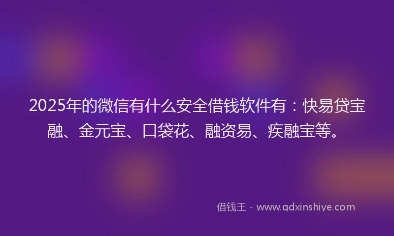 2025年的微信有什么安全借钱软件有：快易贷宝融、金元宝、口袋花、融资易、疾融宝等。