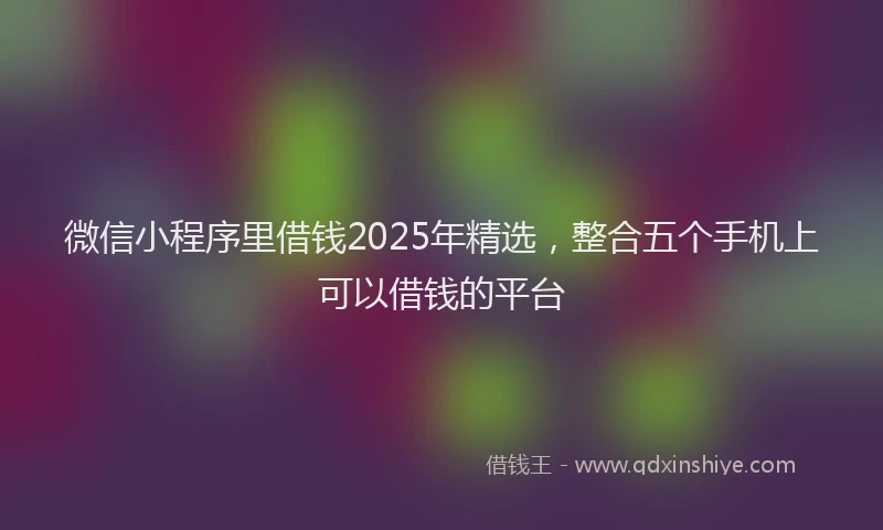 微信小程序里借钱2025年精选，整合五个手机上可以借钱的平台