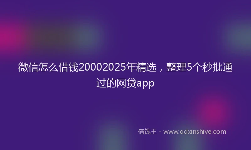 微信怎么借钱20002025年精选，整理5个秒批通过的网贷app