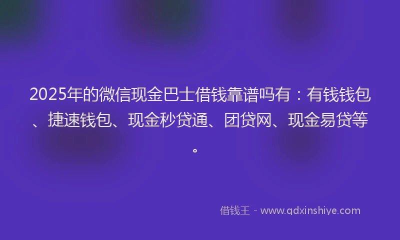 2025年的微信现金巴士借钱靠谱吗有：有钱钱包、捷速钱包、现金秒贷通、团贷网、现金易贷等。