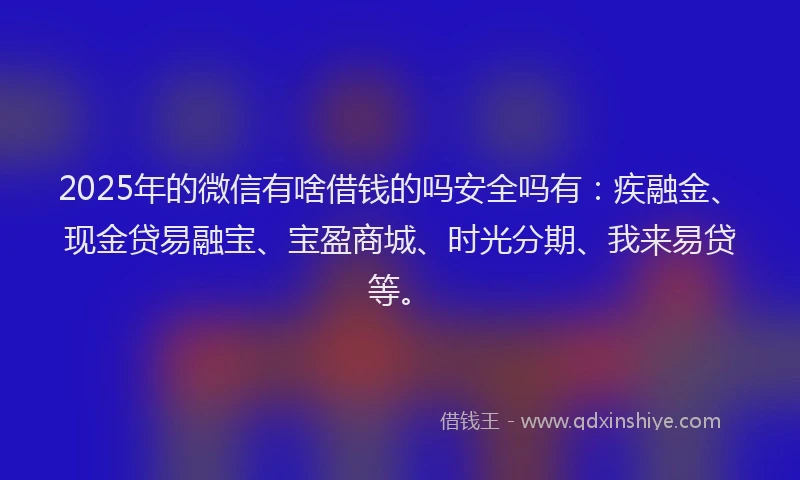 2025年的微信有啥借钱的吗安全吗有：疾融金、现金贷易融宝、宝盈商城、时光分期、我来易贷等。