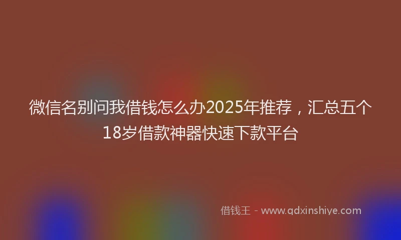 微信名别问我借钱怎么办2025年推荐，汇总五个18岁借款神器快速下款平台
