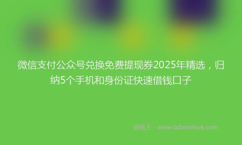 微信支付公众号兑换免费提现券2025年精选，归纳5个手机和身份证快速借钱口子