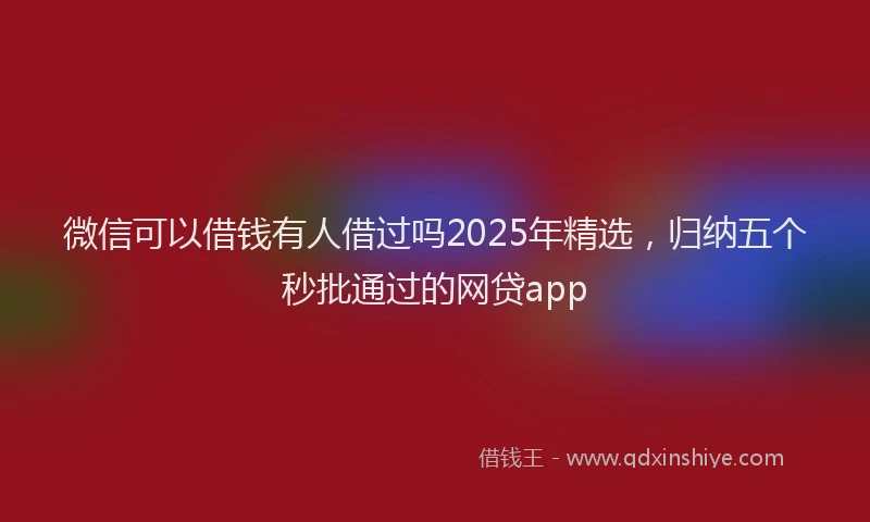微信可以借钱有人借过吗2025年精选，归纳五个秒批通过的网贷app