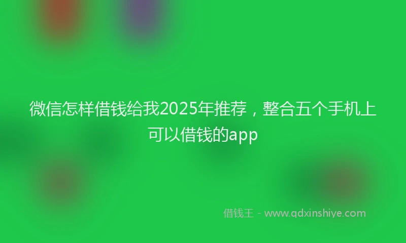 微信怎样借钱给我2025年推荐，整合五个手机上可以借钱的app