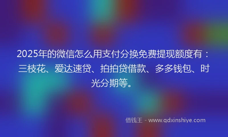 2025年的微信怎么用支付分换免费提现额度有：三枝花、爱达速贷、拍拍贷借款、多多钱包、时光分期等。