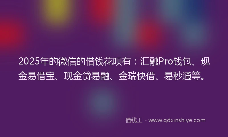 2025年的微信的借钱花呗有：汇融Pro钱包、现金易借宝、现金贷易融、金瑞快借、易秒通等。