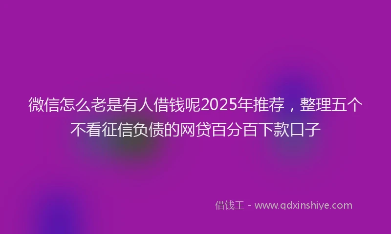 微信怎么老是有人借钱呢2025年推荐，整理五个不看征信负债的网贷百分百下款口子