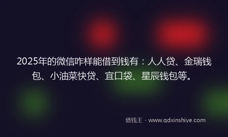 2025年的微信咋样能借到钱有：人人贷、金瑞钱包、小油菜快贷、宜口袋、星辰钱包等。