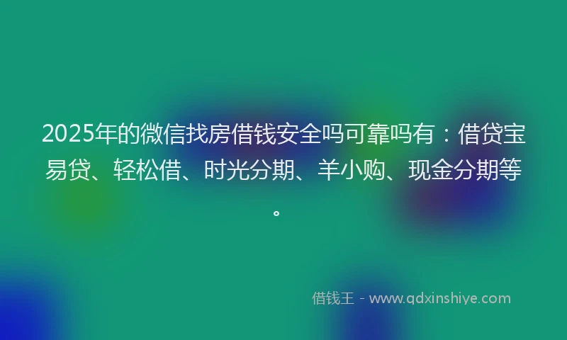 2025年的微信找房借钱安全吗可靠吗有：借贷宝易贷、轻松借、时光分期、羊小购、现金分期等。