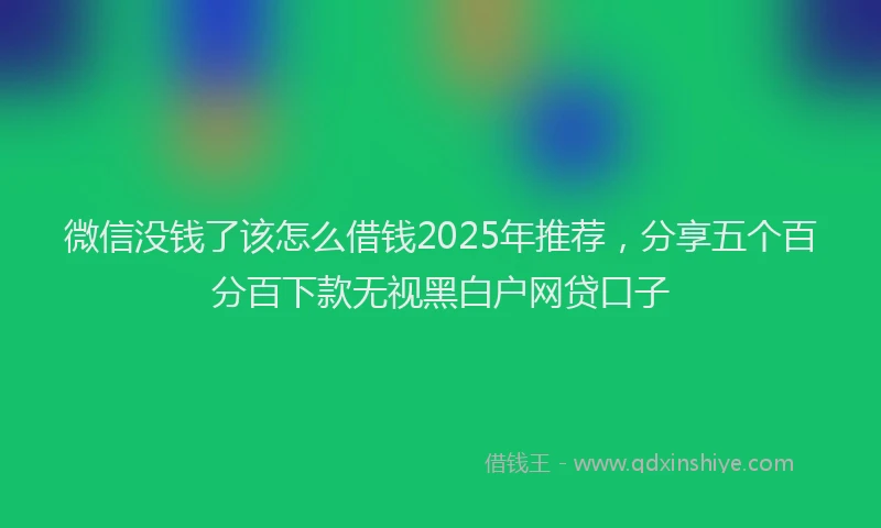 微信没钱了该怎么借钱2025年推荐，分享五个百分百下款无视黑白户网贷口子