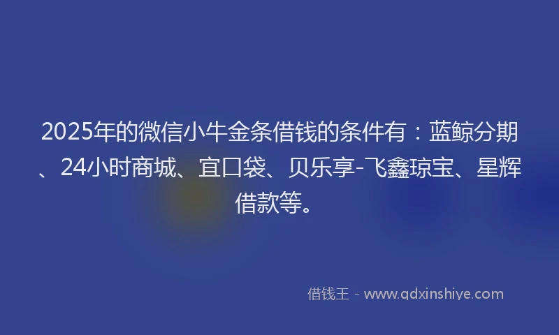 2025年的微信小牛金条借钱的条件有：蓝鲸分期、24小时商城、宜口袋、贝乐享-飞鑫琼宝、星辉借款等。