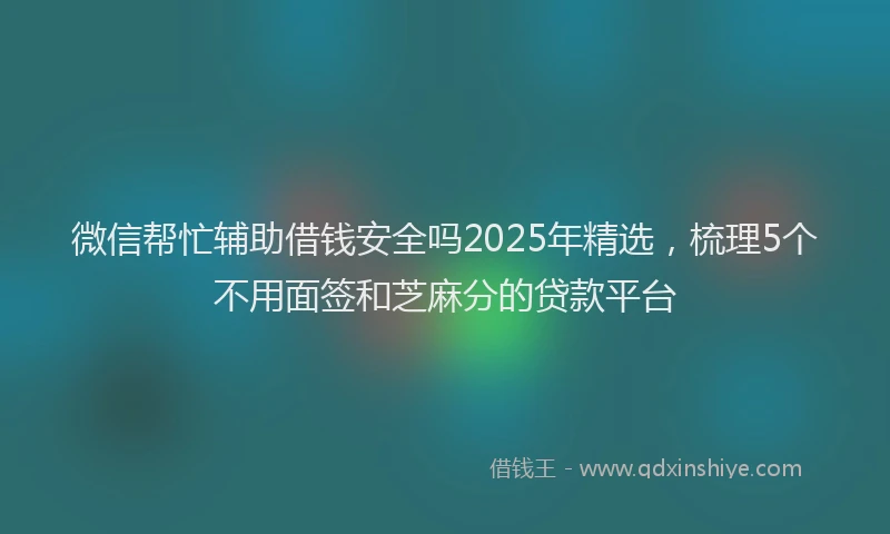 微信帮忙辅助借钱安全吗2025年精选，梳理5个不用面签和芝麻分的贷款平台