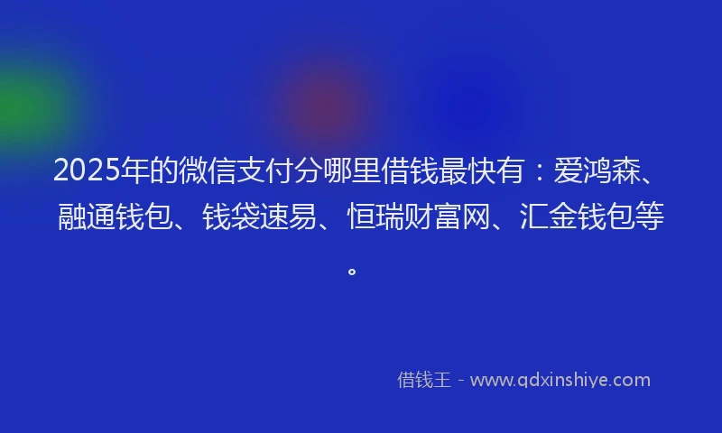 2025年的微信支付分哪里借钱最快有：爱鸿森、融通钱包、钱袋速易、恒瑞财富网、汇金钱包等。