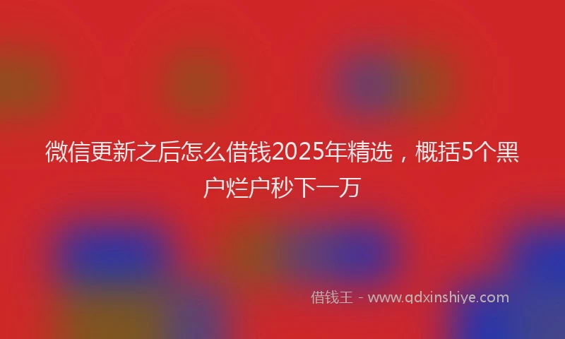 微信更新之后怎么借钱2025年精选，概括5个黑户烂户秒下一万