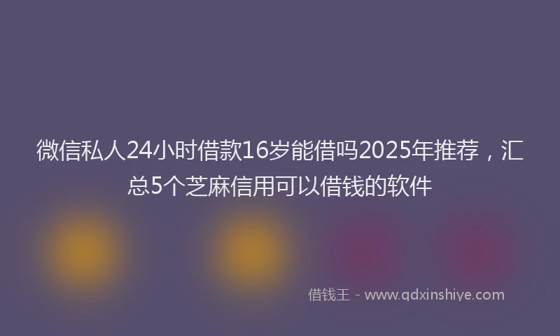 微信私人24小时借款16岁能借吗2025年推荐，汇总5个芝麻信用可以借钱的软件