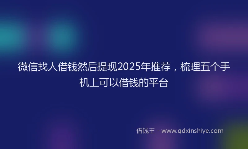 微信找人借钱然后提现2025年推荐，梳理五个手机上可以借钱的平台