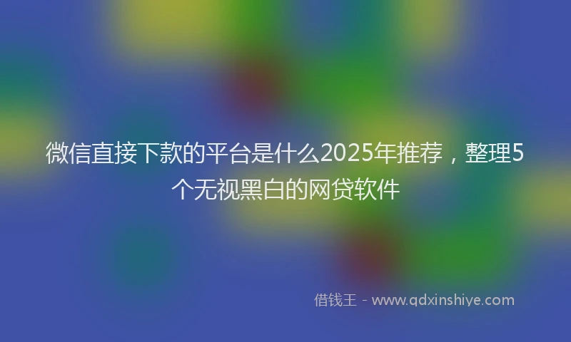 微信直接下款的平台是什么2025年推荐，整理5个无视黑白的网贷软件