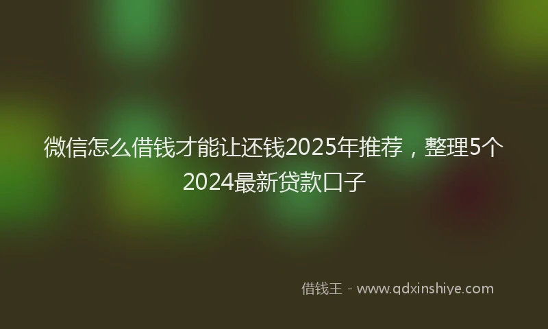 微信怎么借钱才能让还钱2025年推荐，整理5个2024最新贷款口子