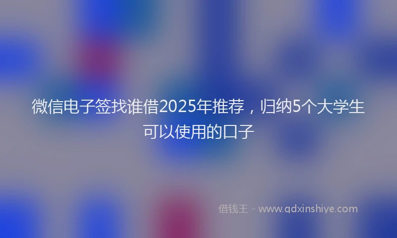微信电子签找谁借2025年推荐，归纳5个大学生可以使用的口子