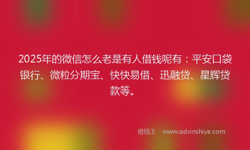 2025年的微信怎么老是有人借钱呢有：平安口袋银行、微粒分期宝、快快易借、迅融贷、星辉贷款等。