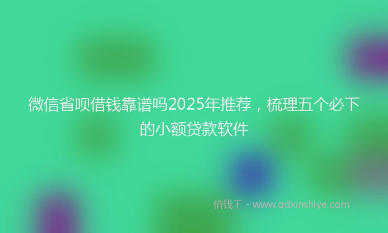 微信省呗借钱靠谱吗2025年推荐，梳理五个必下的小额贷款软件