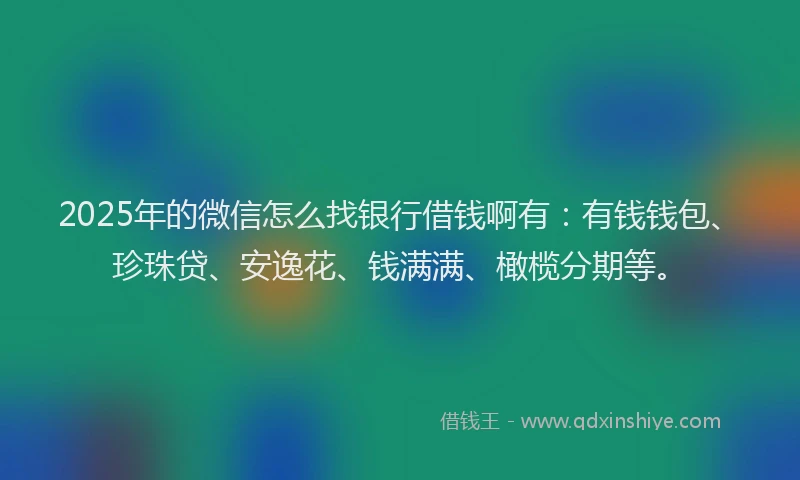 2025年的微信怎么找银行借钱啊有：有钱钱包、珍珠贷、安逸花、钱满满、橄榄分期等。