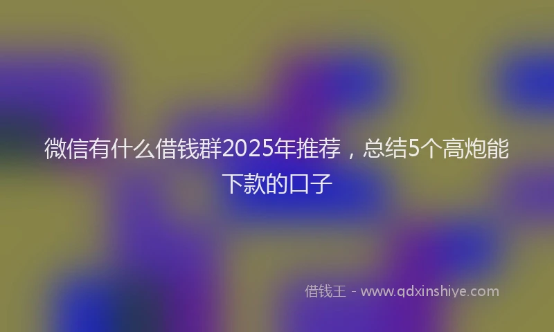 微信有什么借钱群2025年推荐，总结5个高炮能下款的口子