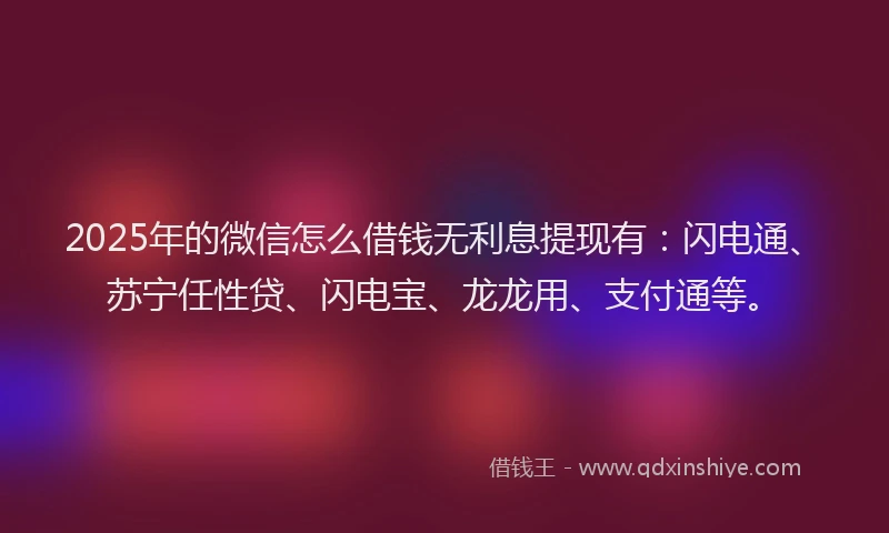 2025年的微信怎么借钱无利息提现有：闪电通、苏宁任性贷、闪电宝、龙龙用、支付通等。