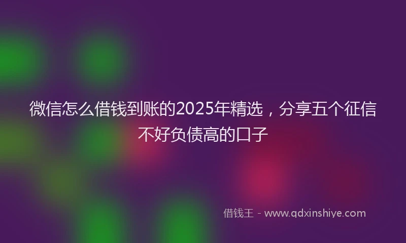 微信怎么借钱到账的2025年精选，分享五个征信不好负债高的口子