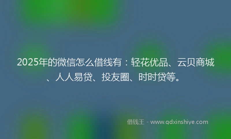 2025年的微信怎么借线有：轻花优品、云贝商城、人人易贷、投友圈、时时贷等。