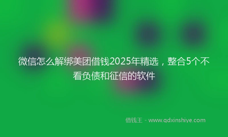 微信怎么解绑美团借钱2025年精选，整合5个不看负债和征信的软件