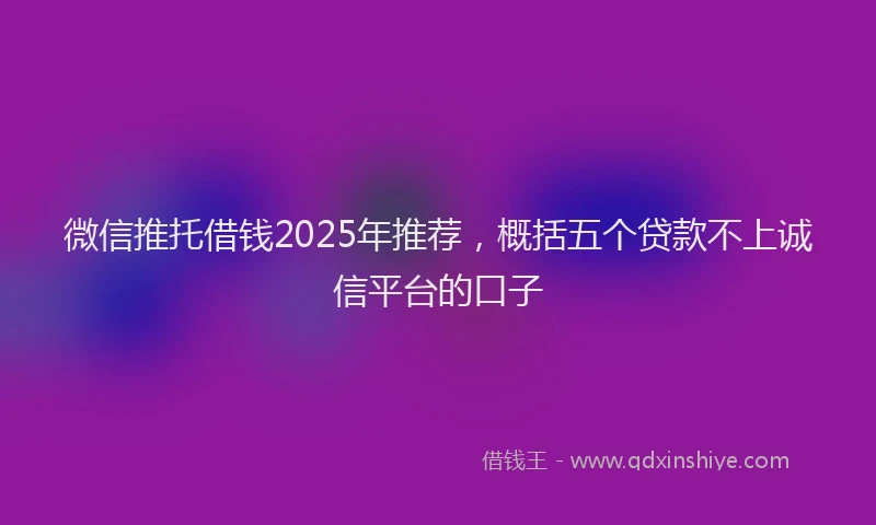 微信推托借钱2025年推荐，概括五个贷款不上诚信平台的口子