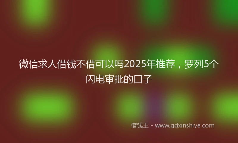 微信求人借钱不借可以吗2025年推荐，罗列5个闪电审批的口子