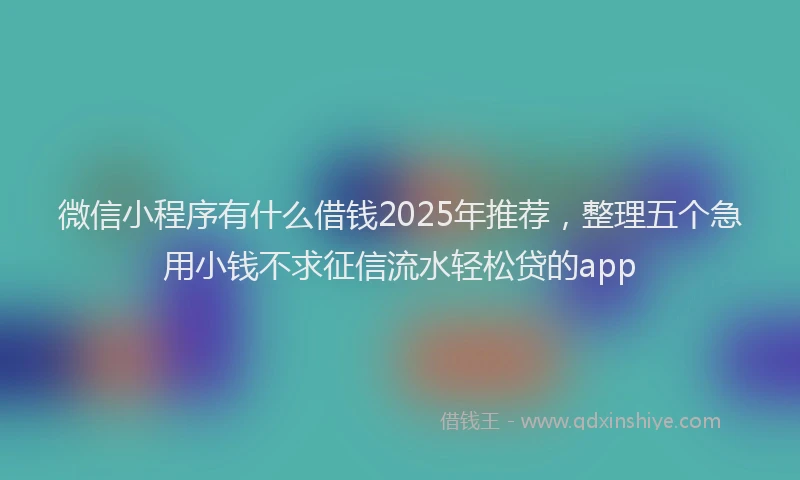 微信小程序有什么借钱2025年推荐，整理五个急用小钱不求征信流水轻松贷的app