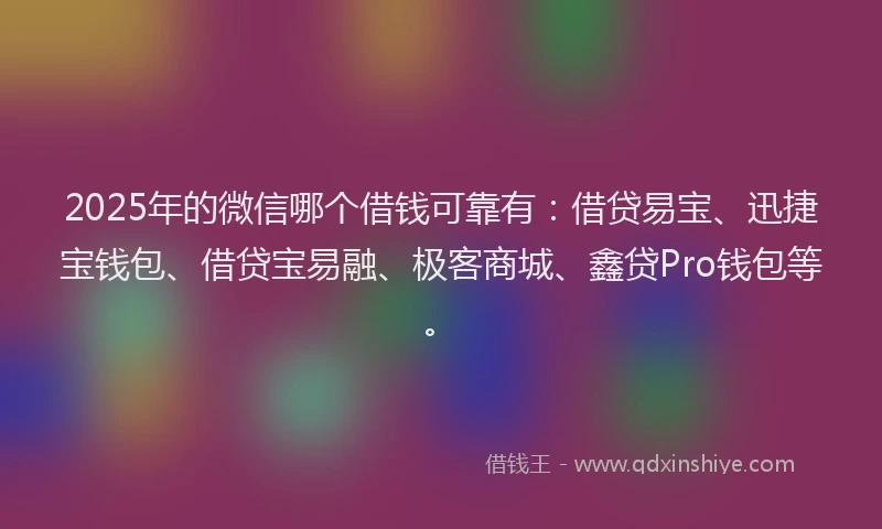 2025年的微信哪个借钱可靠有：借贷易宝、迅捷宝钱包、借贷宝易融、极客商城、鑫贷Pro钱包等。