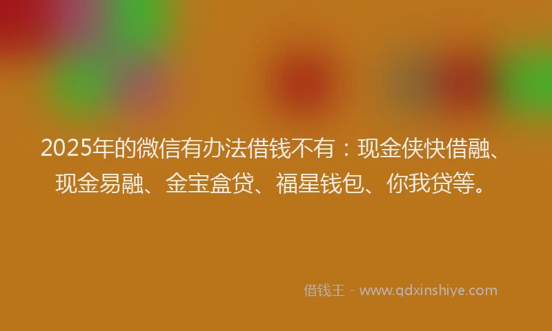 2025年的微信有办法借钱不有：现金侠快借融、现金易融、金宝盒贷、福星钱包、你我贷等。