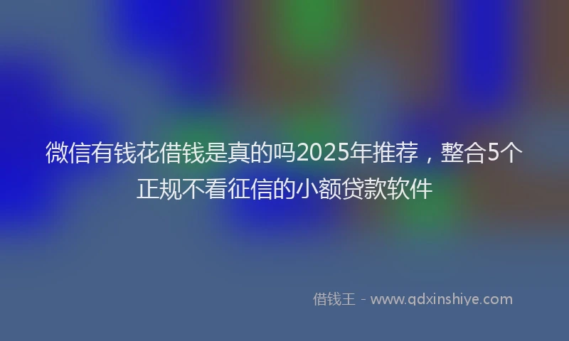 微信有钱花借钱是真的吗2025年推荐，整合5个正规不看征信的小额贷款软件