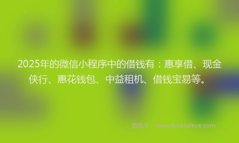 2025年的微信小程序中的借钱有：惠享借、现金侠行、惠花钱包、中益租机、借钱宝易等。