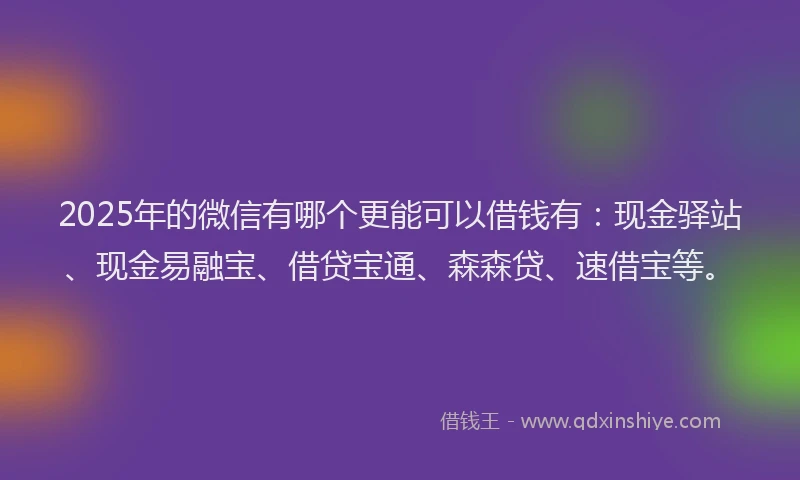 2025年的微信有哪个更能可以借钱有：现金驿站、现金易融宝、借贷宝通、森森贷、速借宝等。