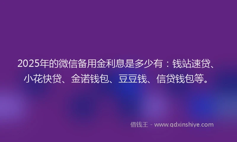 2025年的微信备用金利息是多少有：钱站速贷、小花快贷、金诺钱包、豆豆钱、信贷钱包等。