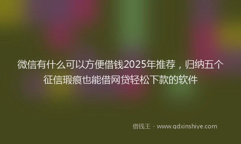 微信有什么可以方便借钱2025年推荐，归纳五个征信瑕疵也能借网贷轻松下款的软件