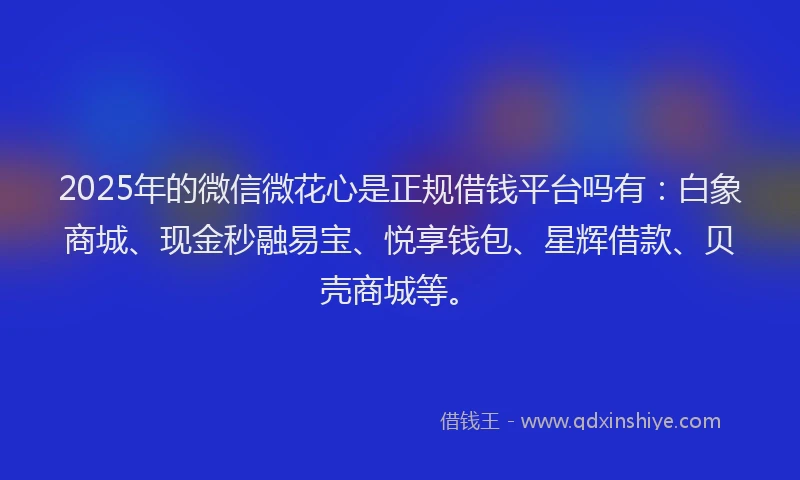 2025年的微信微花心是正规借钱平台吗有：白象商城、现金秒融易宝、悦享钱包、星辉借款、贝壳商城等。